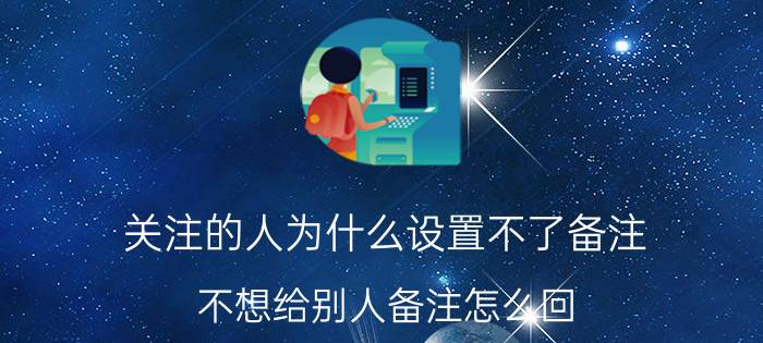 关注的人为什么设置不了备注 不想给别人备注怎么回？